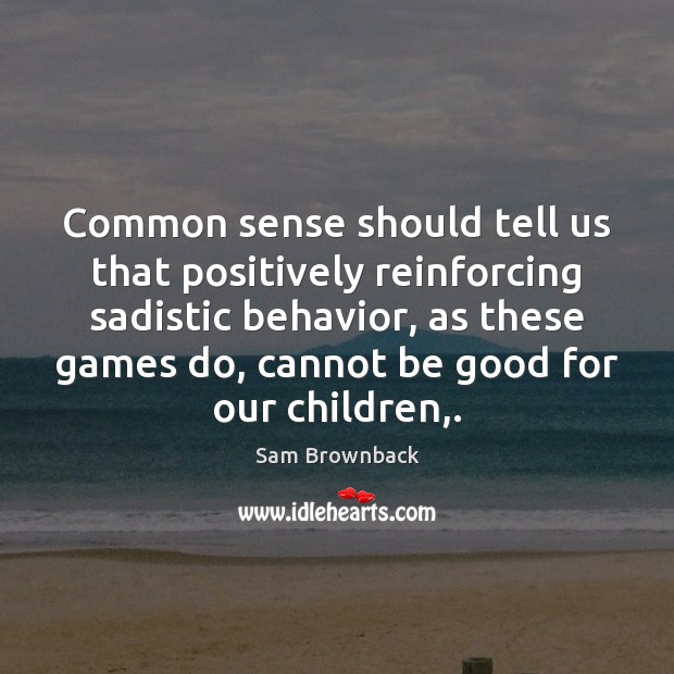 Common sense should tell us that positively reinforcing sadistic behavior, as these Image