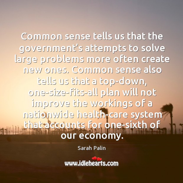Common sense tells us that the government’s attempts to solve large problems more often create new ones. Economy Quotes Image