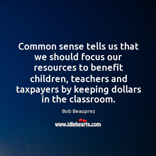 Common sense tells us that we should focus our resources to benefit children, teachers Bob Beauprez Picture Quote