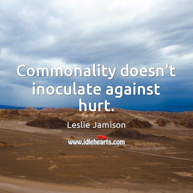 Commonality doesn’t inoculate against hurt. Leslie Jamison Picture Quote