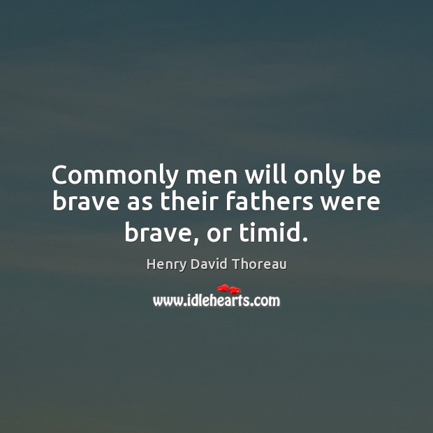 Commonly men will only be brave as their fathers were brave, or timid. Henry David Thoreau Picture Quote