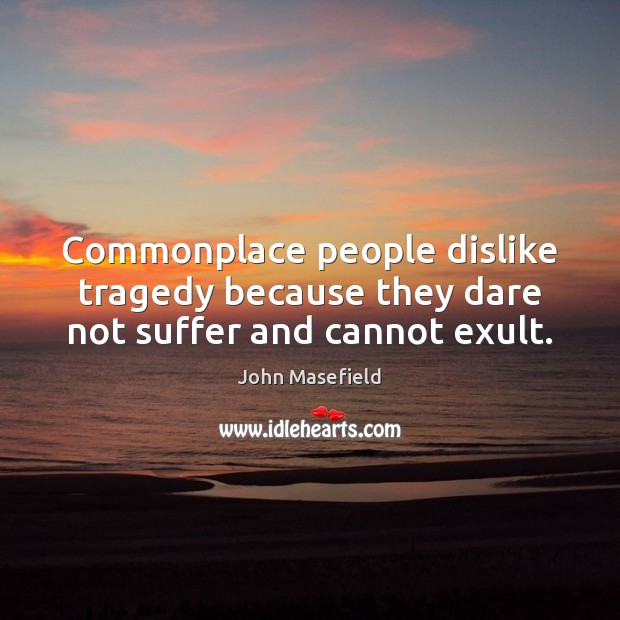 Commonplace people dislike tragedy because they dare not suffer and cannot exult. John Masefield Picture Quote