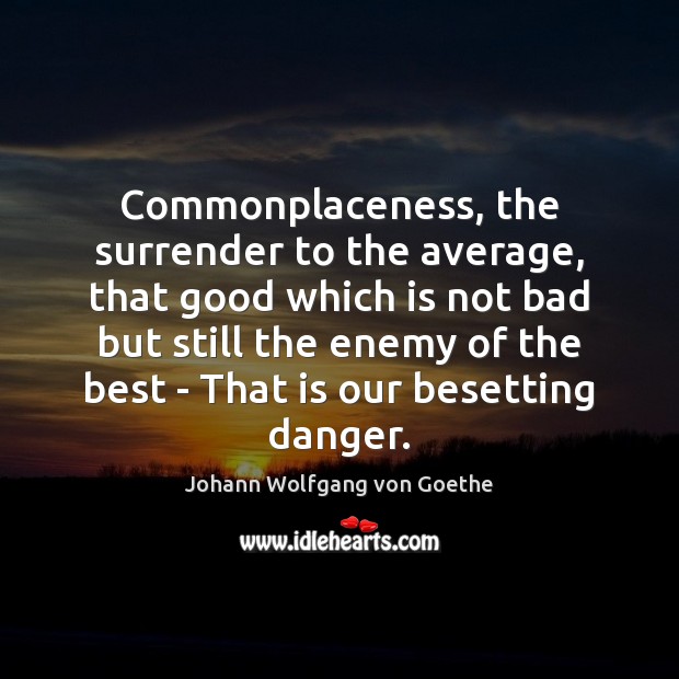Commonplaceness, the surrender to the average, that good which is not bad Johann Wolfgang von Goethe Picture Quote
