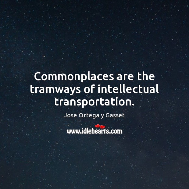 Commonplaces are the tramways of intellectual transportation. Jose Ortega y Gasset Picture Quote