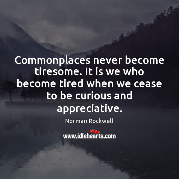 Commonplaces never become tiresome. It is we who become tired when we Image