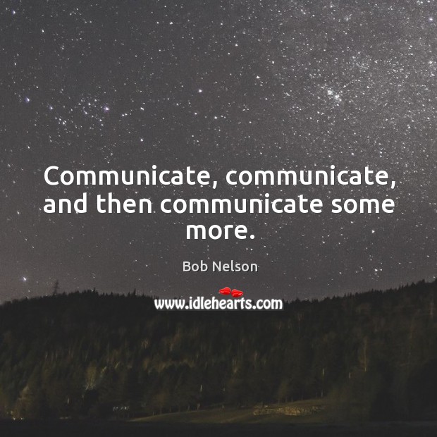 Communicate, communicate, and then communicate some more. Bob Nelson Picture Quote