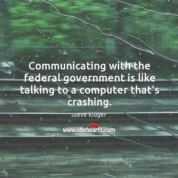 Communicating with the federal government is like talking to a computer that’s crashing. Steve Kluger Picture Quote