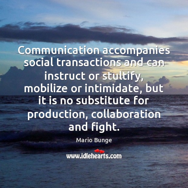 Communication accompanies social transactions and can instruct or stultify, mobilize or intimidate, Mario Bunge Picture Quote