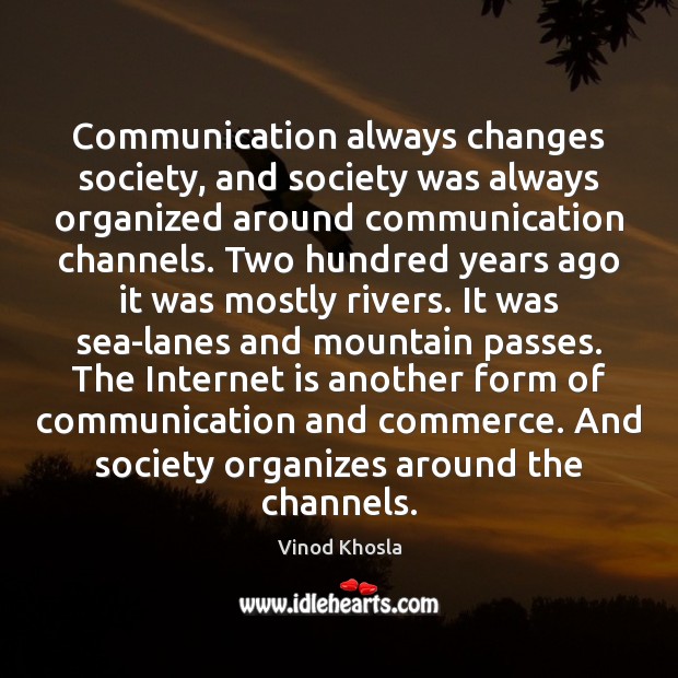 Communication always changes society, and society was always organized around communication channels. Vinod Khosla Picture Quote