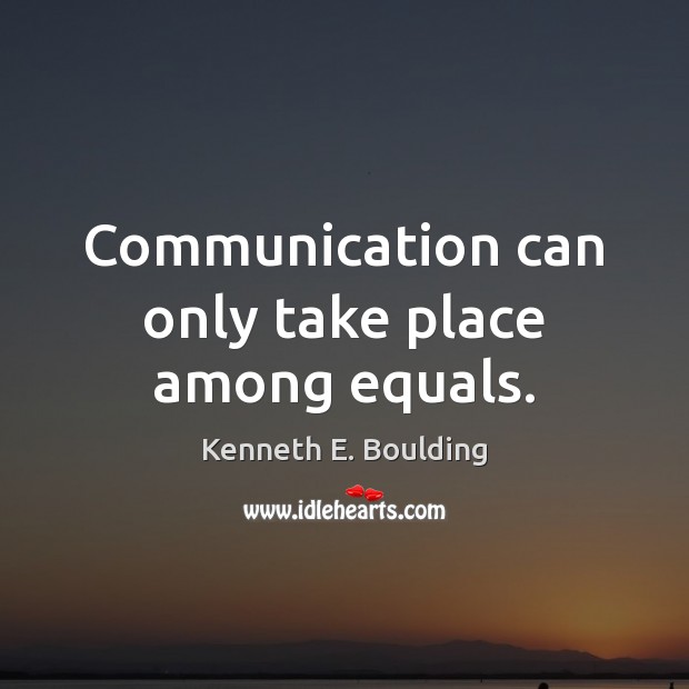 Communication can only take place among equals. Kenneth E. Boulding Picture Quote