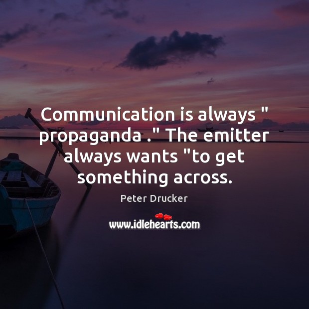 Communication is always ” propaganda .” The emitter always wants “to get something across. Peter Drucker Picture Quote