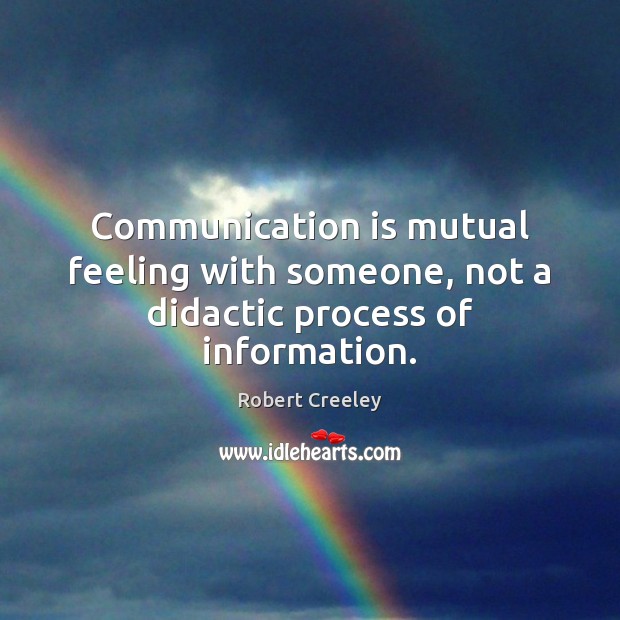 Communication is mutual feeling with someone, not a didactic process of information. Robert Creeley Picture Quote