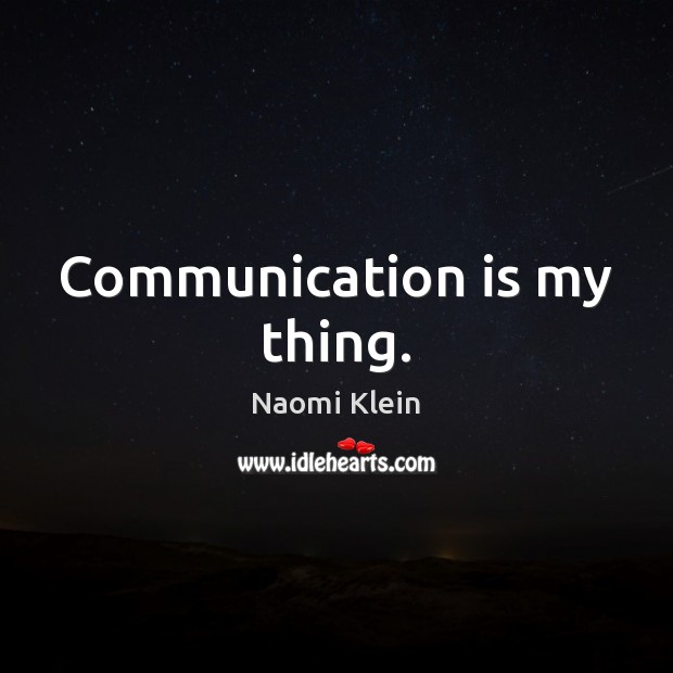 Communication is my thing. Naomi Klein Picture Quote