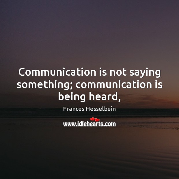 Communication is not saying something; communication is being heard, Frances Hesselbein Picture Quote