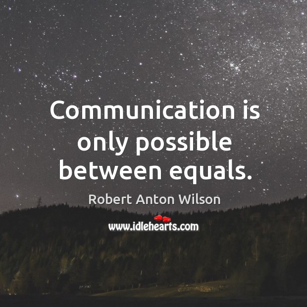 Communication is only possible between equals. Robert Anton Wilson Picture Quote