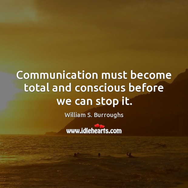 Communication must become total and conscious before we can stop it. Image