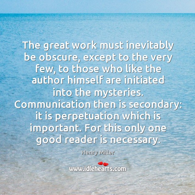 Communication then is secondary: it is perpetuation which is important. For this only one good reader is necessary. Henry Miller Picture Quote