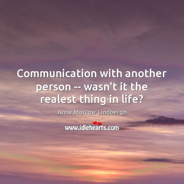 Communication with another person — wasn’t it the realest thing in life? Anne Morrow Lindbergh Picture Quote