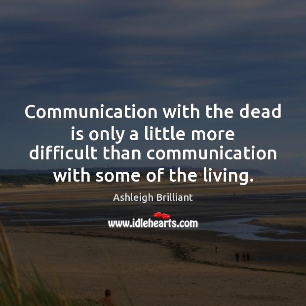 Communication with the dead is only a little more difficult than communication Ashleigh Brilliant Picture Quote