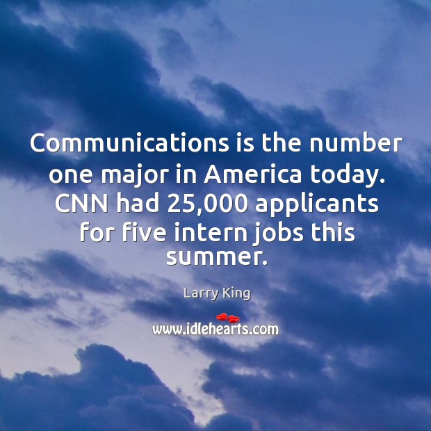 Communications is the number one major in america today. Cnn had 25,000 applicants for five intern jobs this summer. Larry King Picture Quote
