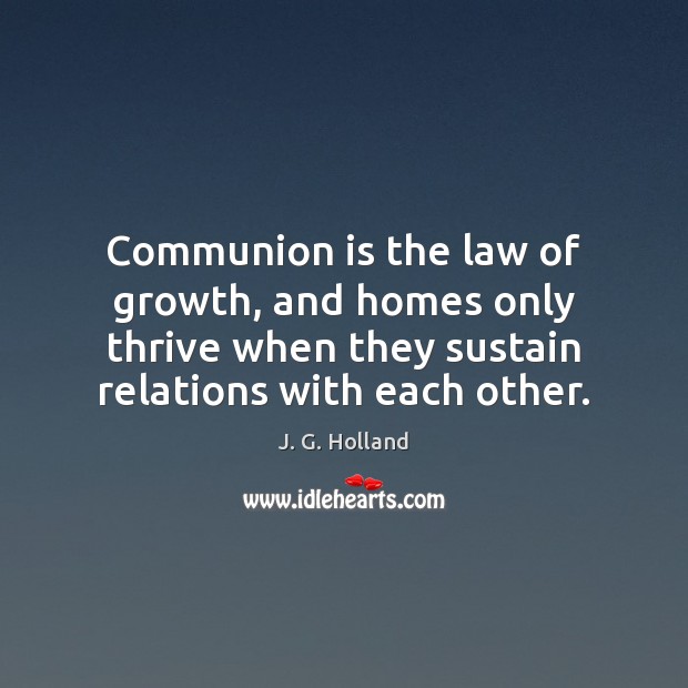 Communion is the law of growth, and homes only thrive when they J. G. Holland Picture Quote