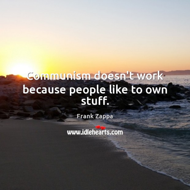 Communism doesn’t work because people like to own stuff. Image
