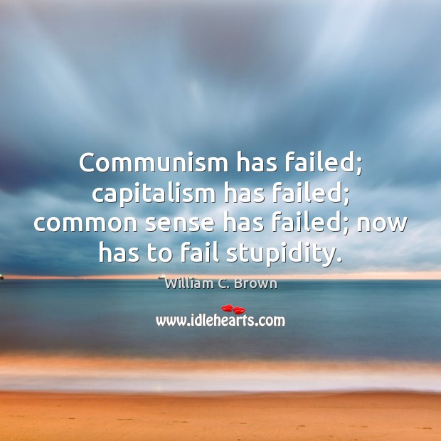 Communism has failed; capitalism has failed; common sense has failed; now has William C. Brown Picture Quote