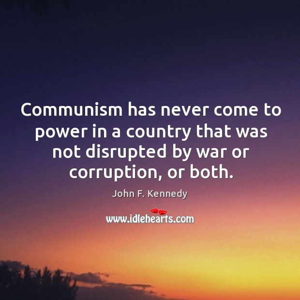 Communism has never come to power in a country that was not disrupted by war or corruption, or both. John F. Kennedy Picture Quote