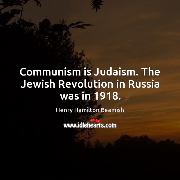 Communism is Judaism. The Jewish Revolution in Russia was in 1918. Henry Hamilton Beamish Picture Quote