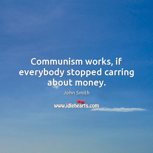 Communism works, if everybody stopped carring about money. John Smith Picture Quote