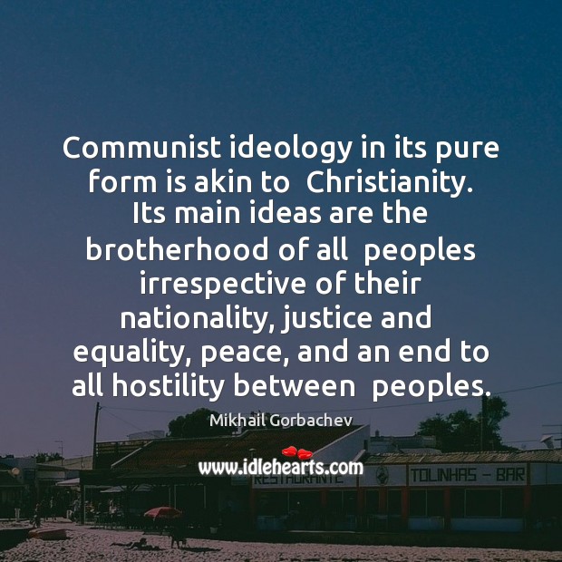 Communist ideology in its pure form is akin to  Christianity. Its main Mikhail Gorbachev Picture Quote