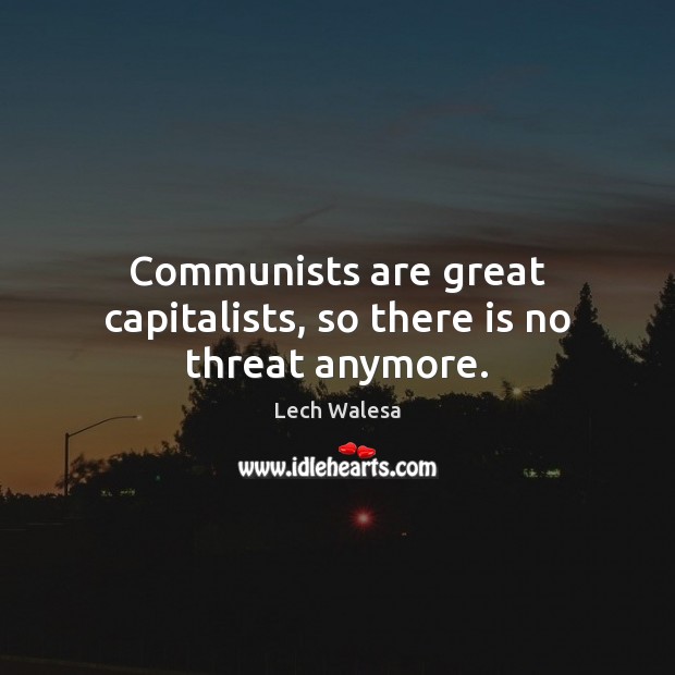 Communists are great capitalists, so there is no threat anymore. Lech Walesa Picture Quote