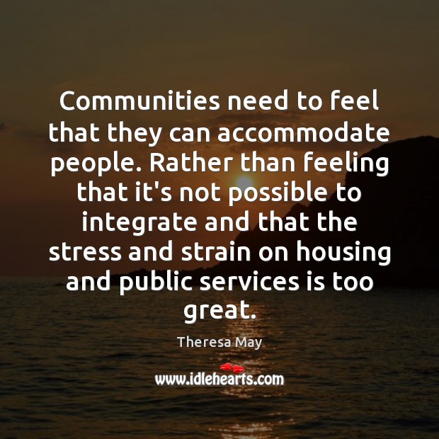 Communities need to feel that they can accommodate people. Rather than feeling Theresa May Picture Quote
