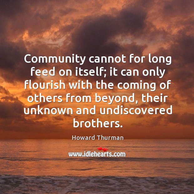 Community cannot for long feed on itself; it can only flourish with the coming of others from beyond Image