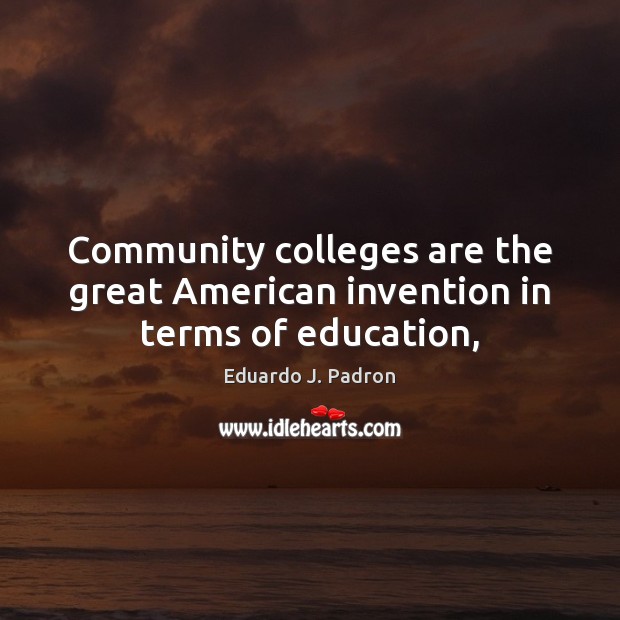Community colleges are the great American invention in terms of education, Eduardo J. Padron Picture Quote