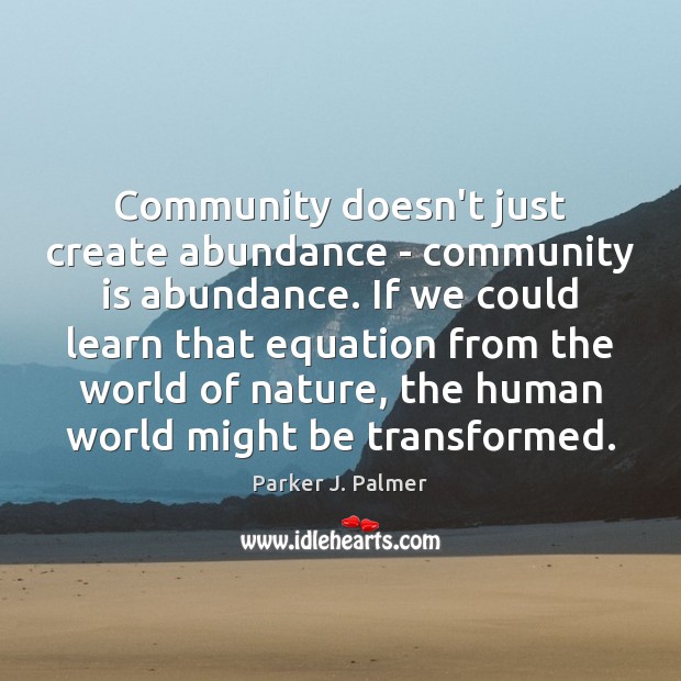 Community doesn’t just create abundance – community is abundance. If we could Parker J. Palmer Picture Quote