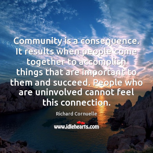 Community is a consequence. It results when people come together to accomplish Richard Cornuelle Picture Quote