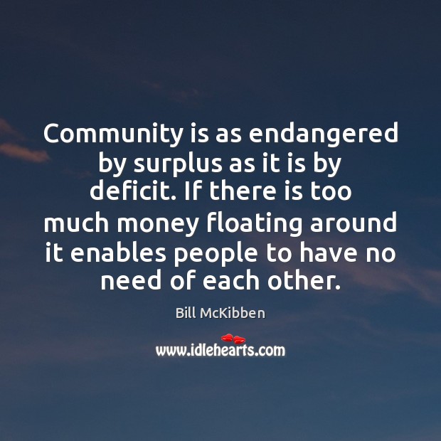 Community is as endangered by surplus as it is by deficit. If Bill McKibben Picture Quote