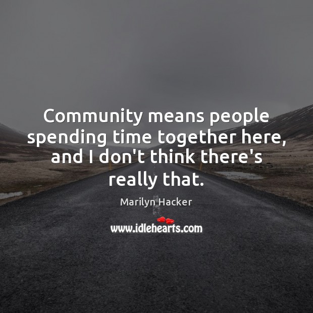 Community means people spending time together here, and I don’t think there’s really that. Marilyn Hacker Picture Quote