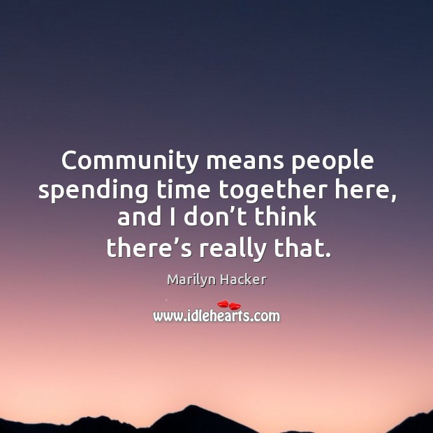 Community means people spending time together here, and I don’t think there’s really that. Marilyn Hacker Picture Quote