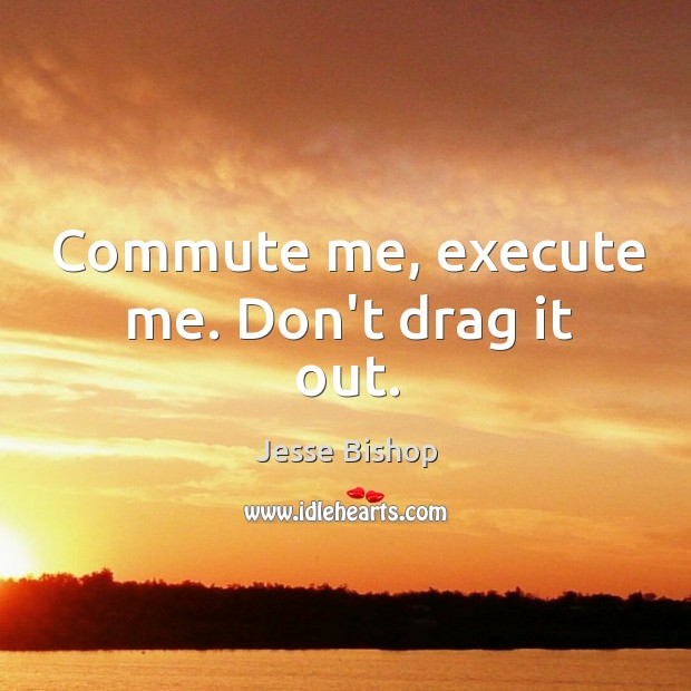 Commute me, execute me. Don’t drag it out. Jesse Bishop Picture Quote