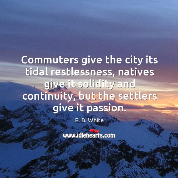 Commuters give the city its tidal restlessness, natives give it solidity and continuity, but the settlers give it passion. Passion Quotes Image