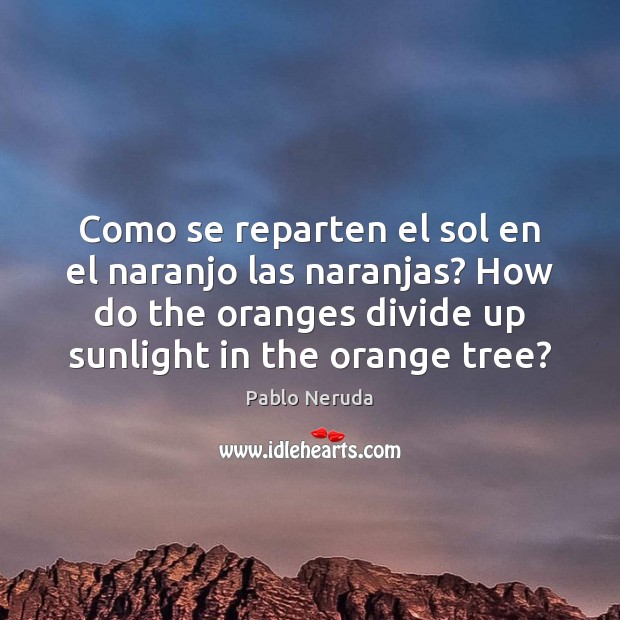 Como se reparten el sol en el naranjo las naranjas? How do Pablo Neruda Picture Quote