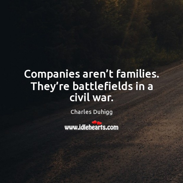 Companies aren’t families. They’re battlefields in a civil war. Charles Duhigg Picture Quote