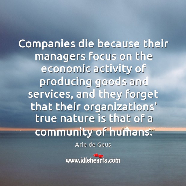 Companies die because their managers focus on the economic activity of producing Arie de Geus Picture Quote