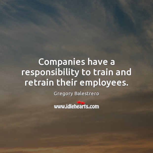 Companies have a responsibility to train and retrain their employees. Gregory Balestrero Picture Quote