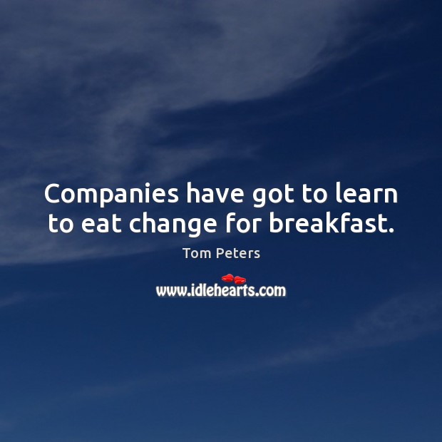 Companies have got to learn to eat change for breakfast. Tom Peters Picture Quote