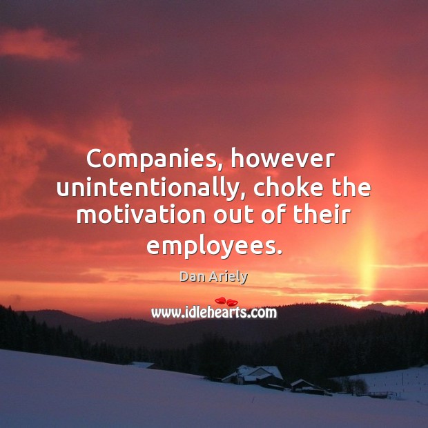 Companies, however  unintentionally, choke the motivation out of their employees. Dan Ariely Picture Quote
