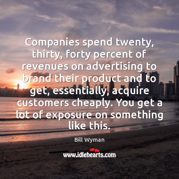 Companies spend twenty, thirty, forty percent of revenues on advertising to brand 