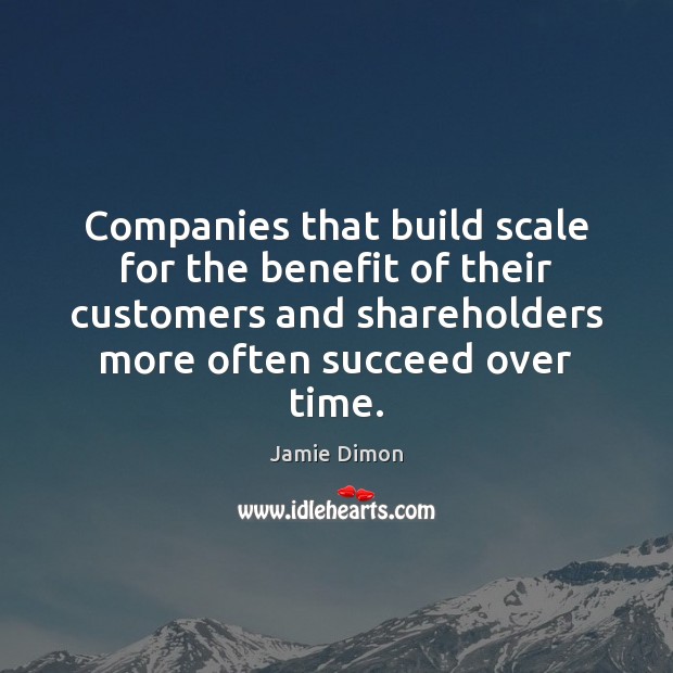 Companies that build scale for the benefit of their customers and shareholders Jamie Dimon Picture Quote